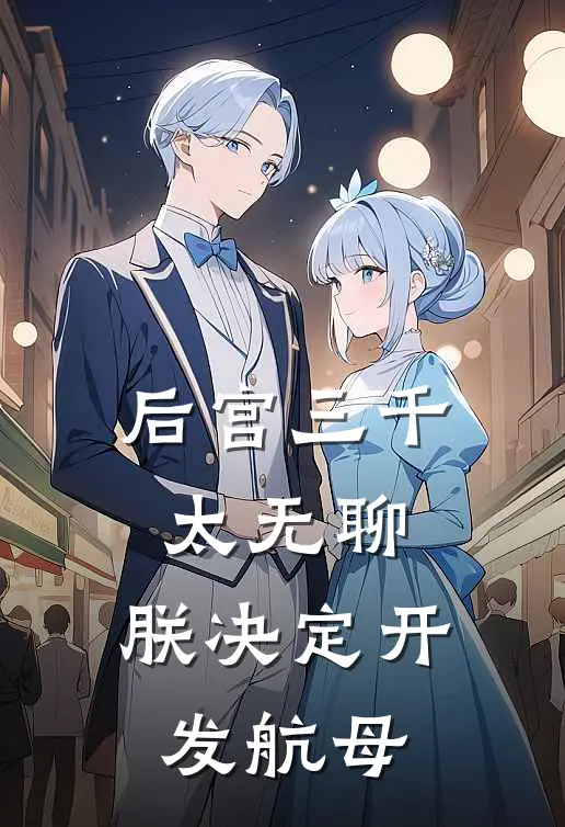 后宫三千太无聊，朕决定开发航母夏无双赵高完整版在线阅读_夏无双赵高完整版阅读