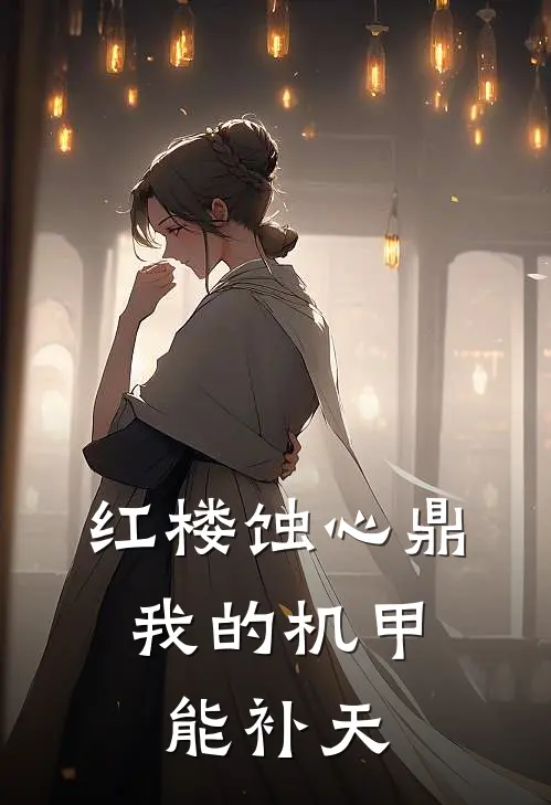 红楼蚀心鼎：我的机甲能补天黛玉王熙凤完本小说大全_免费小说免费阅读红楼蚀心鼎：我的机甲能补天(黛玉王熙凤)